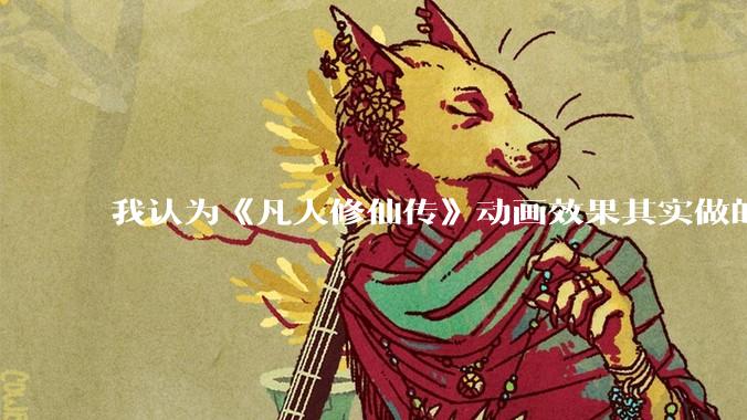 我认为《凡人修仙传》动画效果其实做的并不好，为啥网上却是一面倒的追捧？