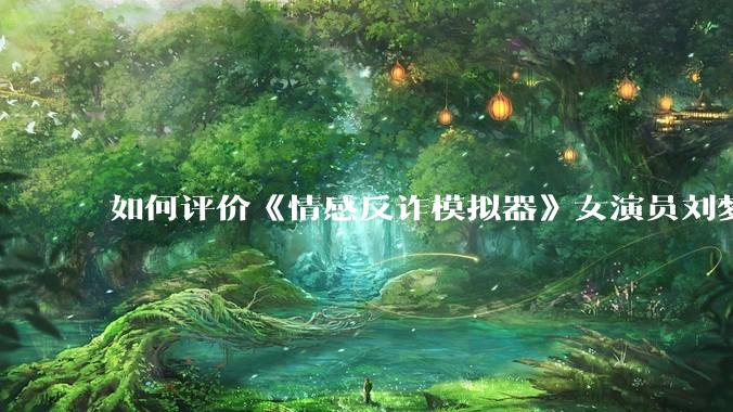如何评价《情感反诈模拟器》女演员刘梦茹最新的抖音***回应?