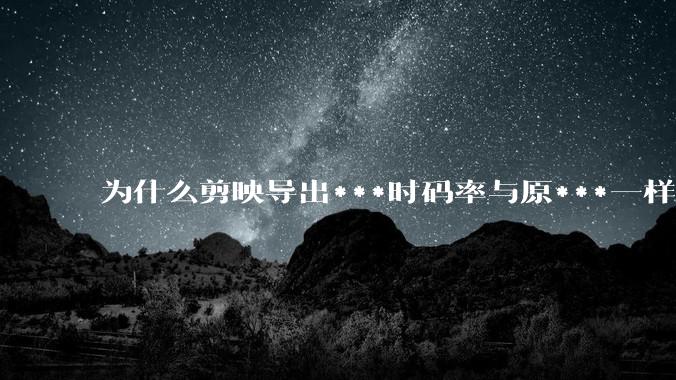 为什么剪映导出***时码率与原***一样，变得更模糊？