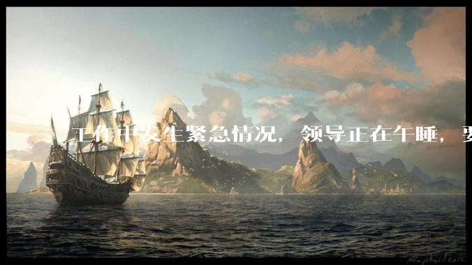 工作中发生紧急情况，领导正在午睡，要不要叫醒他？