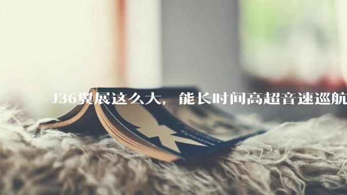 J36翼展这么大，能长时间高超音速巡航吗？