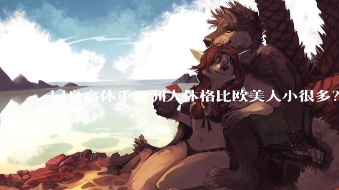 同身高体重亚洲人体格比欧美人小很多？是骨架的问题吗？