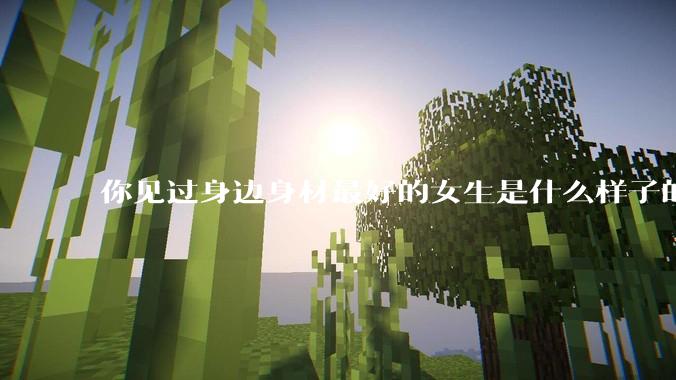 你见过身边身材最好的女生是什么样子的？