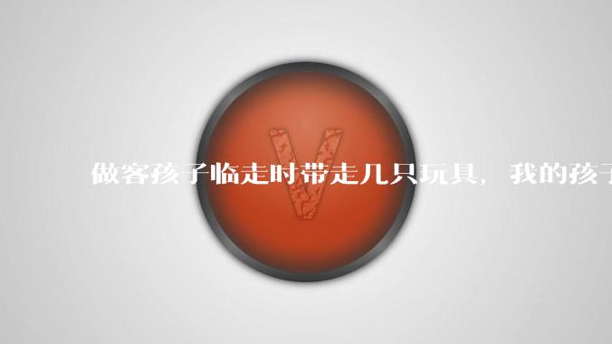 做客孩子临走时带走几只玩具，我的孩子抗拒并一直哭，要怎么开导？