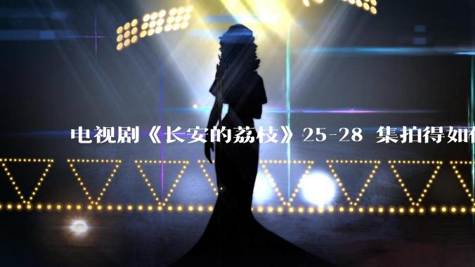 电视剧《长安的荔枝》25-28 集拍得如何？有哪些值得关注的剧情点？