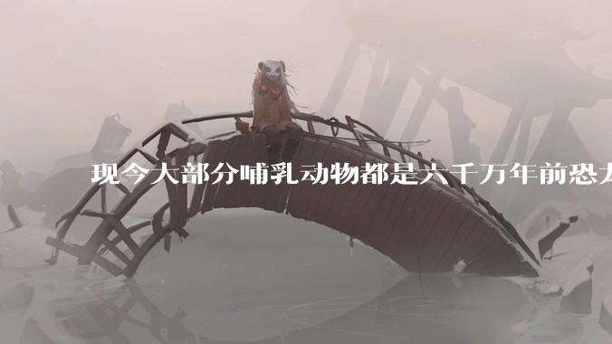 现今大部分哺乳动物都是六千万年前恐龙灭绝后的同一种哺乳动物的后代吗？