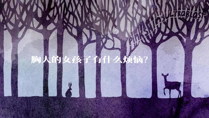 胸大的女孩子有什么烦恼？
