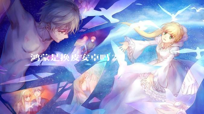 鸿蒙是换皮安卓吗?
