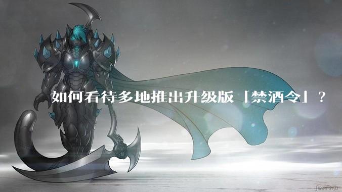 如何看待多地推出升级版「禁酒令」？