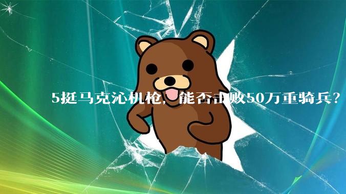 5挺马克沁机枪，能否击败50万重骑兵？
