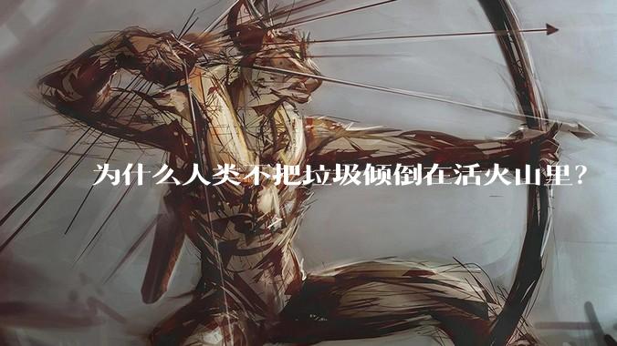 为什么人类不把垃圾倾倒在活火山里？