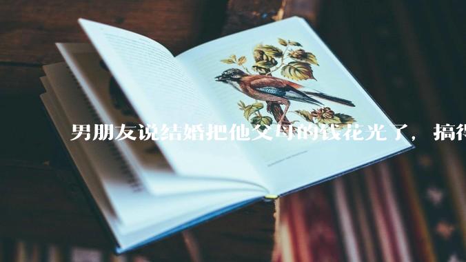 男朋友说结婚把他父母的钱花光了，搞得我现在心里很不好受，我该怎么办？
