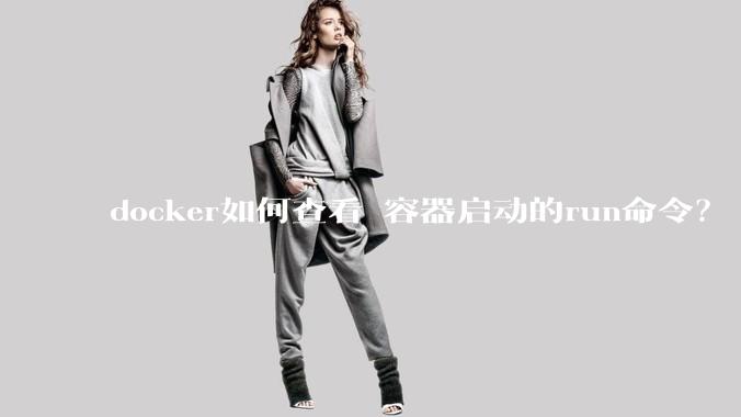 docker如何查看 容器启动的run命令？