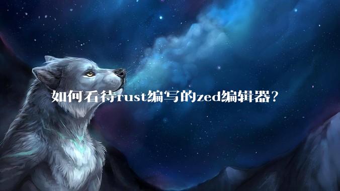 如何看待rust编写的zed编辑器？